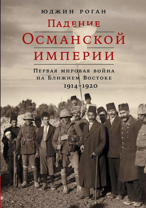 Падение Османской империи: Первая мировая война на Ближнем Востоке, 1914–1920