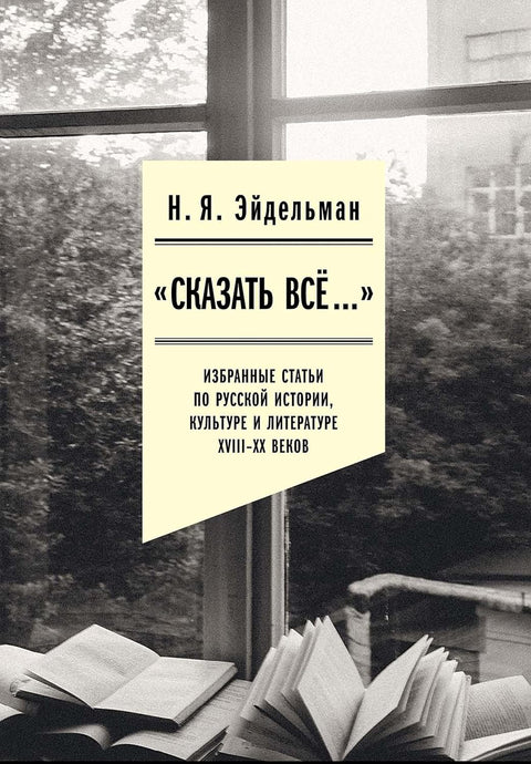 «Сказать все…»: избранные статьи по русской истории, культуре и литературе XVIII–XX веков - BH Book Store