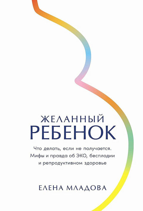 Желанный ребенок: Что делать, если не получается. Мифы и правда об ЭКО, бесплодии и репродуктивном здоровье - BH Book Store