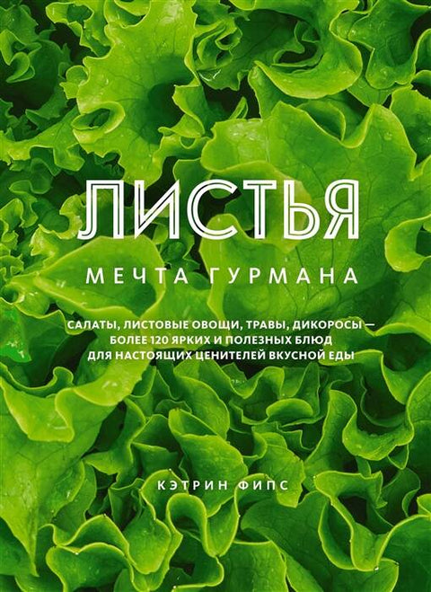 ЛИСТЬЯ. Мечта гурмана: Салаты, листовые овощи, травы, дикоросы - более 120 ярких и полезных блюд для настоящих ценителей вкусной еды