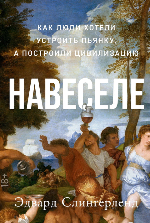 Навеселе: Как люди хотели устроить пьянку, а построили цивилизацию - BH Book Store