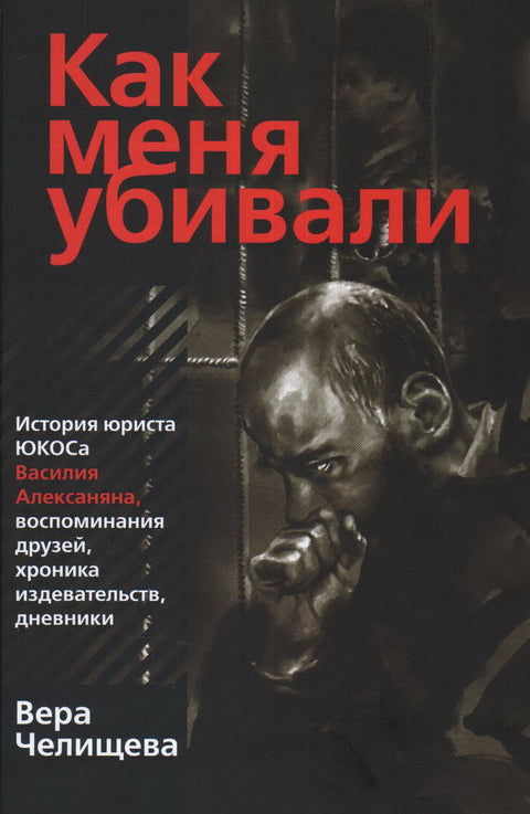 Как меня убивали. История юриста ЮКОСа Василия Алексаняна, воспоминания друзей, хроника издевательств, дневники